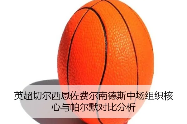 英超切尔西恩佐费尔南德斯中场组织核心与帕尔默对比分析