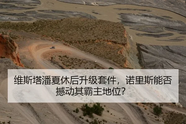 维斯塔潘夏休后升级套件，诺里斯能否撼动其霸主地位？