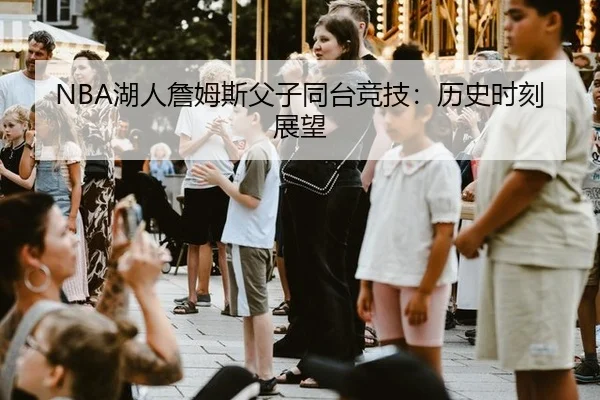 NBA湖人詹姆斯父子同台竞技：历史时刻展望