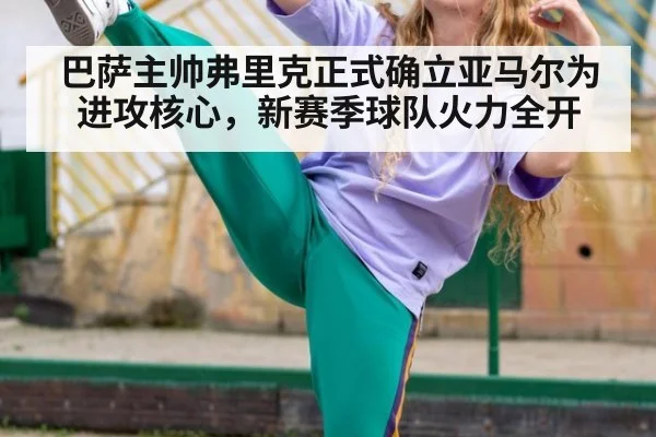 巴萨主帅弗里克正式确立亚马尔为进攻核心，新赛季球队火力全开