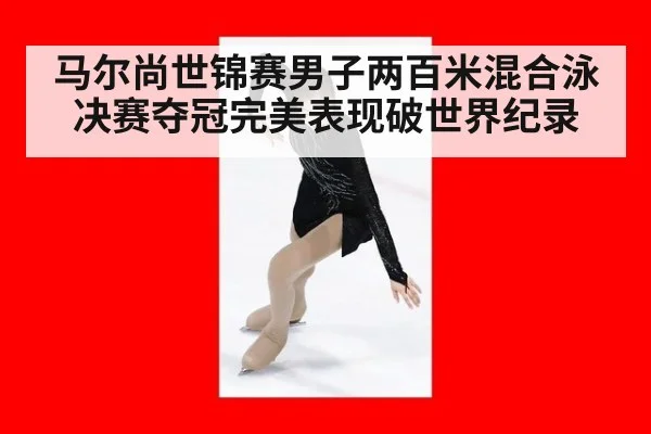 马尔尚世锦赛男子两百米混合泳决赛夺冠完美表现破世界纪录