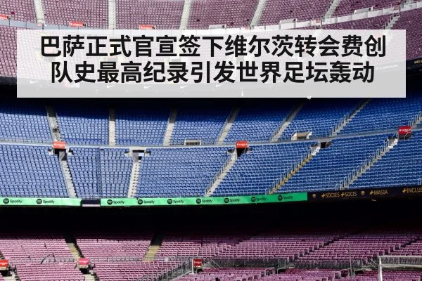 巴萨正式官宣签下维尔茨转会费创队史最高纪录引发世界足坛轰动
