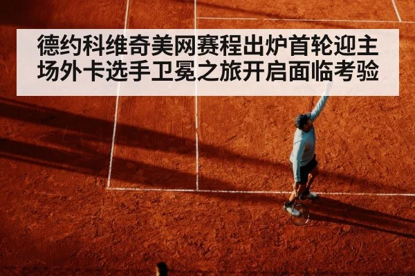 德约科维奇美网赛程出炉首轮迎主场外卡选手卫冕之旅开启面临考验