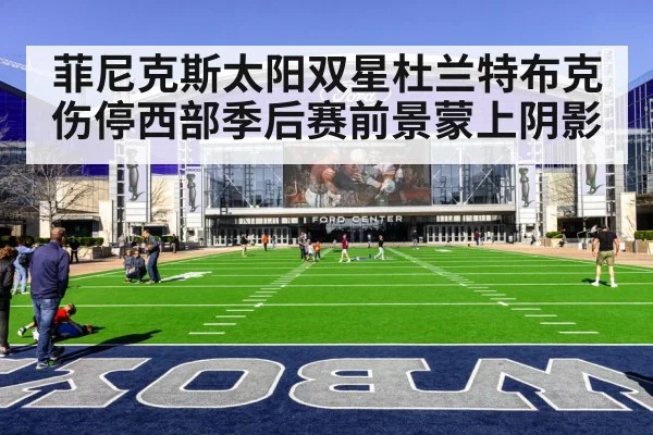 菲尼克斯太阳双星杜兰特布克伤停西部季后赛前景蒙上阴影