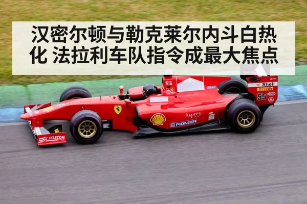 汉密尔顿与勒克莱尔内斗白热化 法拉利车队指令成最大焦点