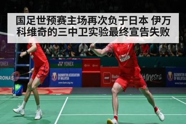 国足世预赛主场再次负于日本 伊万科维奇的三中卫实验最终宣告失败