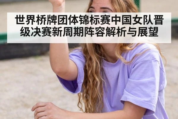 世界桥牌团体锦标赛中国女队晋级决赛新周期阵容解析与展望
